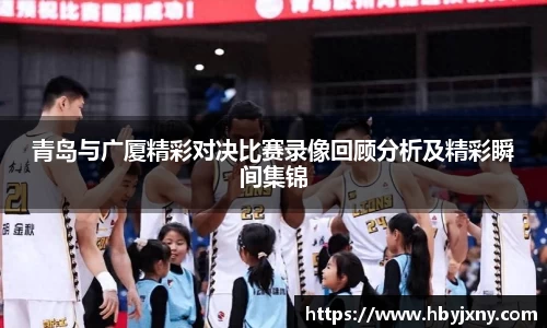 青岛与广厦精彩对决比赛录像回顾分析及精彩瞬间集锦