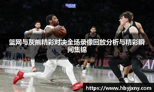 篮网与灰熊精彩对决全场录像回放分析与精彩瞬间集锦