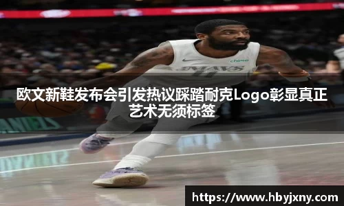 欧文新鞋发布会引发热议踩踏耐克Logo彰显真正艺术无须标签